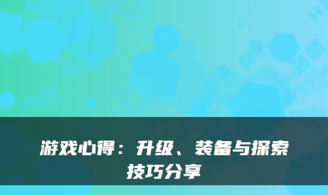 游戏心得：升级、装备与探索技巧分享