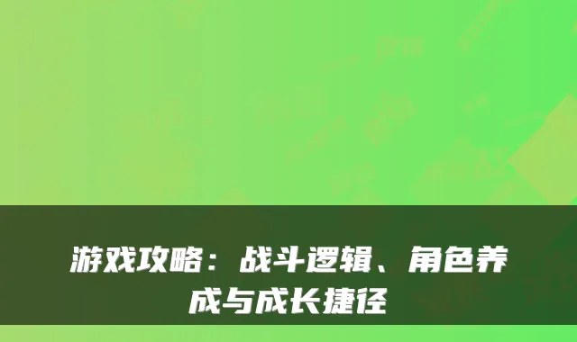 游戏攻略：战斗逻辑、角色养成与成长捷径