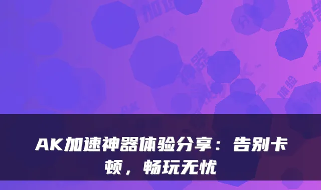 AK加速神器体验分享：告别卡顿，畅玩无忧