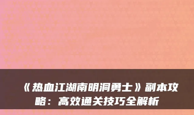 《热血江湖南明洞勇士》副本攻略：高效通关技巧全解析