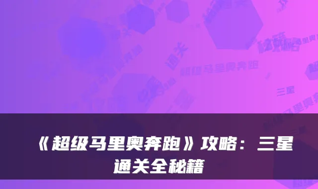 《超级马里奥奔跑》攻略：三星通关全秘籍