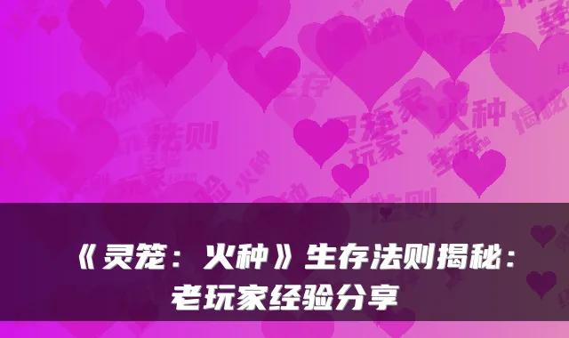 《灵笼：火种》生存法则揭秘：老玩家经验分享