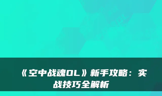 《空中战魂OL》新手攻略：实战技巧全解析