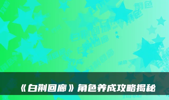 《白荆回廊》角色养成攻略揭秘