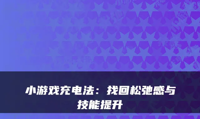 小游戏充电法：找回松弛感与技能提升