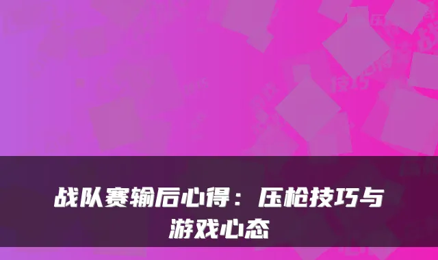 战队赛输后心得：压枪技巧与游戏心态
