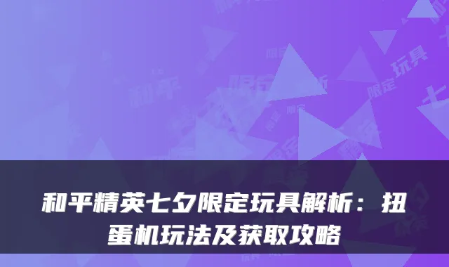 和平精英七夕限定玩具解析：扭蛋机玩法及获取攻略