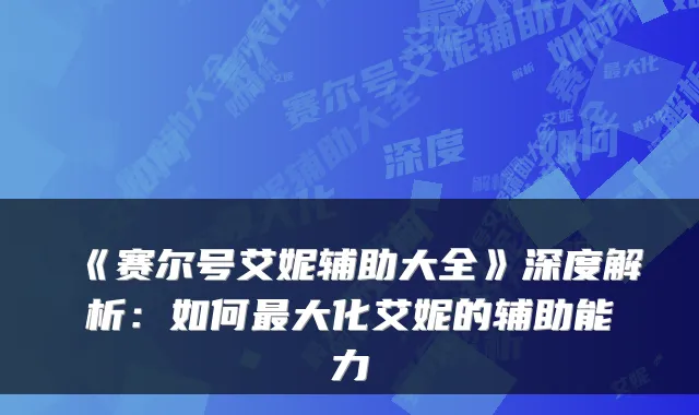《赛尔号艾妮辅助大全》深度解析:如何大化艾妮的辅助能力