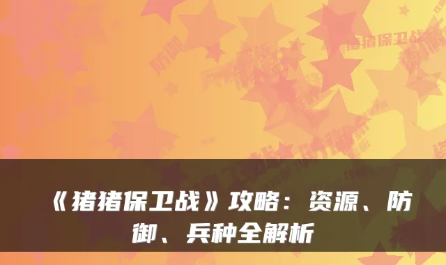 《猪猪保卫战》攻略：资源、防御、兵种全解析