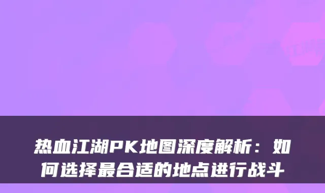 热血江湖PK地图深度解析：如何选择合适的地点进行战斗