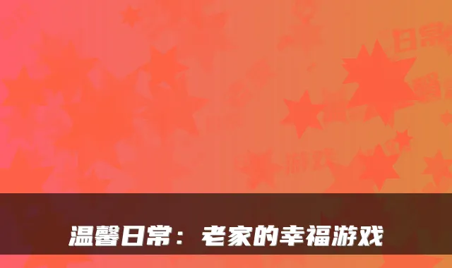 温馨日常：老家的幸福游戏