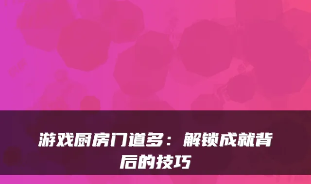 游戏厨房门道多:解锁成就背后的技巧