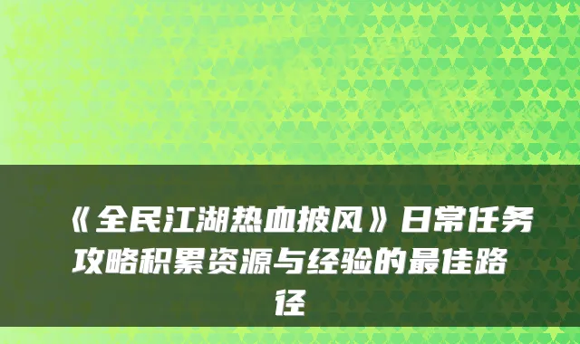 《全民江湖热血披风》日常任务攻略积累资源与经验的最佳路径