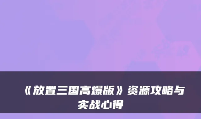 《放置三国高爆版》资源攻略与实战心得