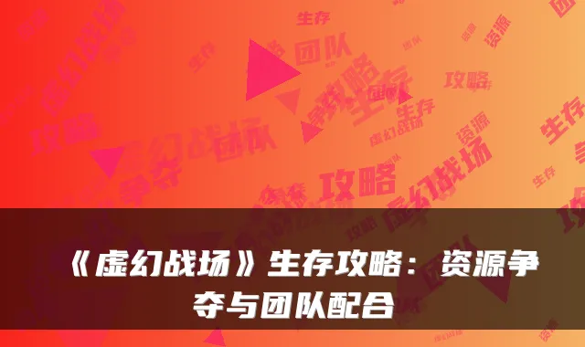 《虚幻战场》生存攻略：资源争夺与团队配合
