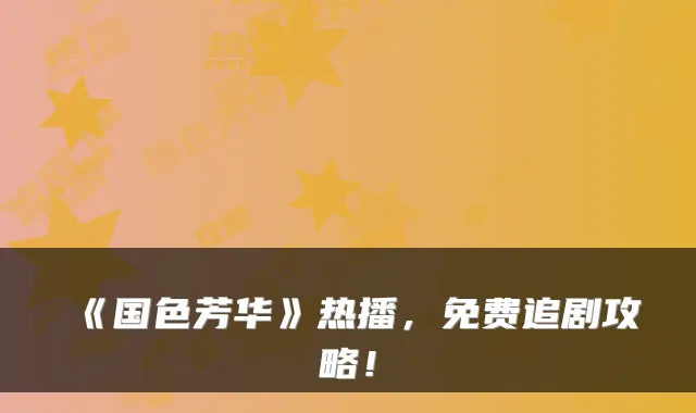 《国色芳华》热播，免费追剧攻略！