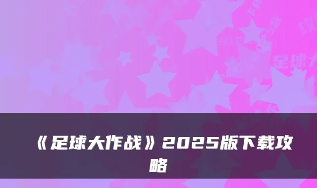 《足球大作战》2025版下载攻略