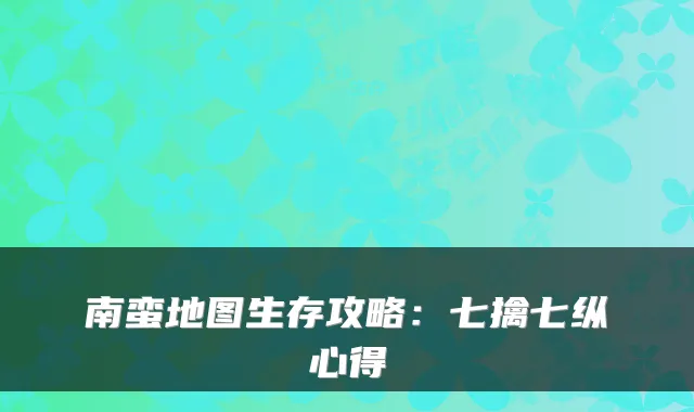 南蛮地图生存攻略：七擒七纵心得