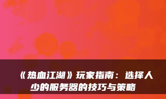 《热血江湖》玩家指南:选择人少的服务器的技巧与策略