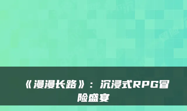 《漫漫长路》：沉浸式RPG冒险盛宴