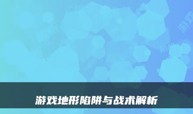 游戏地形陷阱与战术解析