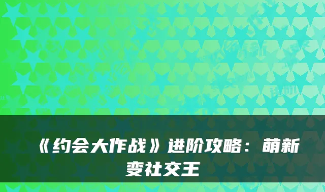 《约会大作战》进阶攻略：萌新变社交王