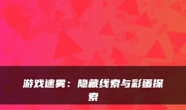 游戏迷雾：隐藏线索与彩蛋探索