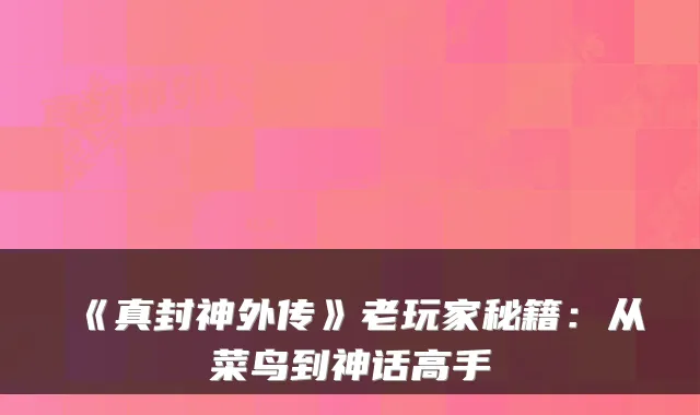 《真封神外传》老玩家秘籍：从菜鸟到神话高手