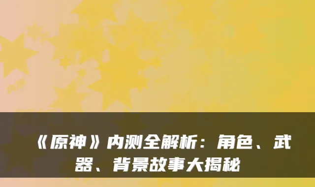 《原神》内测全解析:角色、武器、背景故事大揭秘