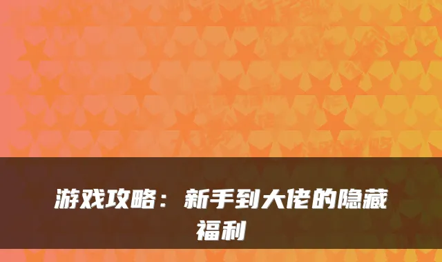 游戏攻略:新手到大佬的隐藏福利