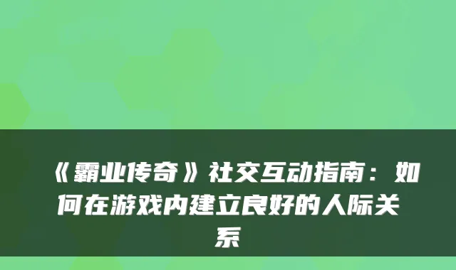 《霸业传奇》社交互动指南：如何在游戏内建立良好的人际关系