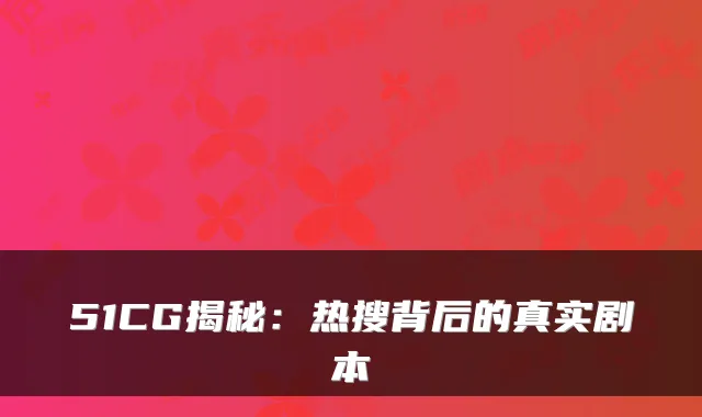 51CG揭秘：热搜背后的真实剧本