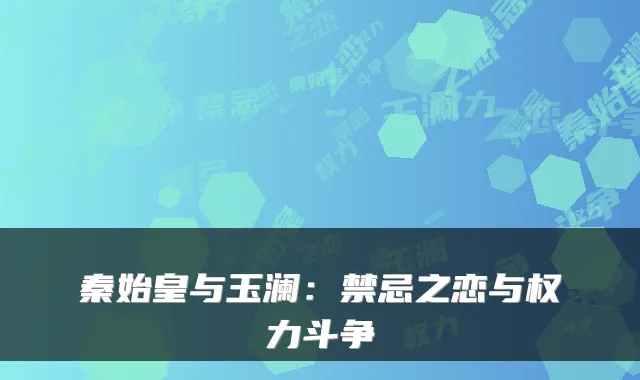 秦始皇与玉澜：禁忌之恋与权力斗争