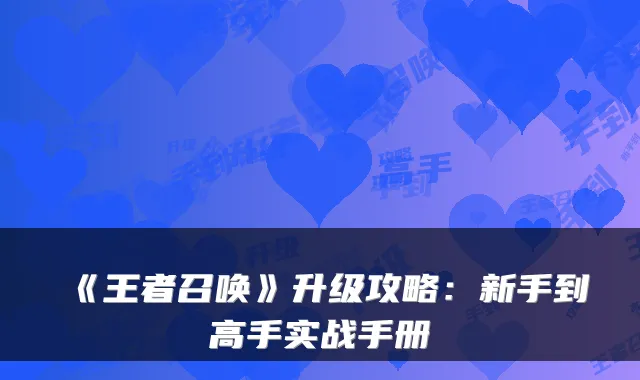 《王者召唤》升级攻略：新手到高手实战手册