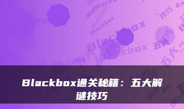 Blackbox通关秘籍：五大解谜技巧