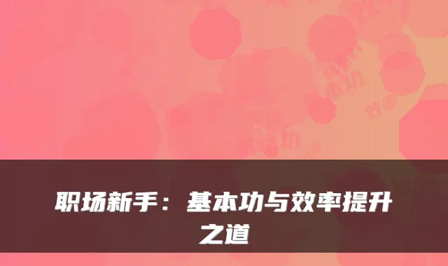 职场新手：基本功与效率提升之道