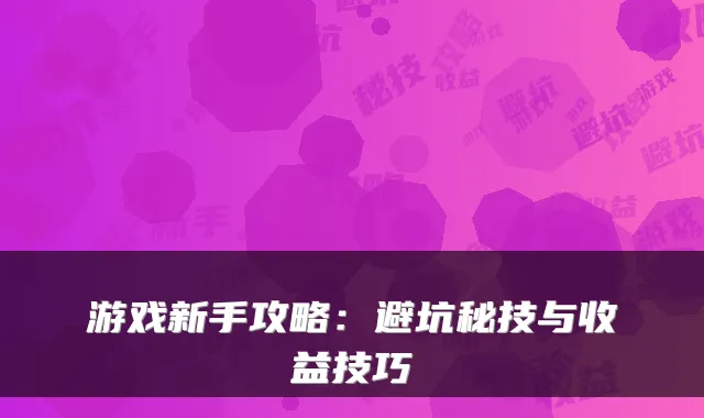 游戏新手攻略：避坑秘技与收益技巧