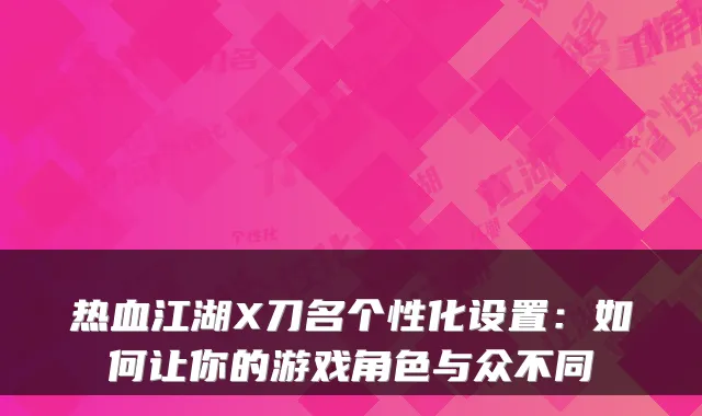热血江湖X刀名个性化设置：如何让你的游戏角色与众不同