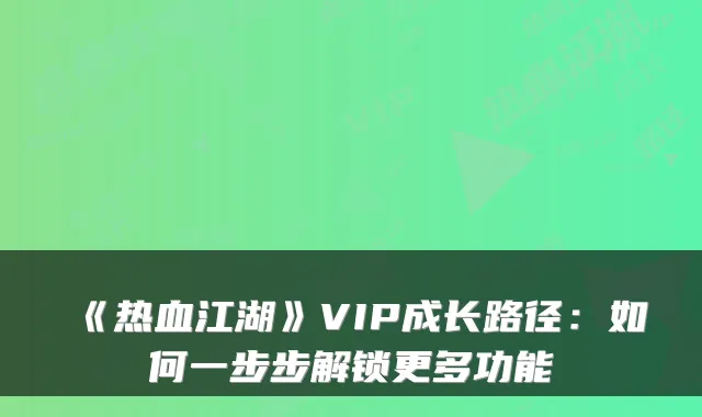 《热血江湖》VIP成长路径：如何一步步解锁更多功能