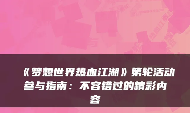 《梦想世界热血江湖》第轮活动参与指南:不容错过的精彩内容