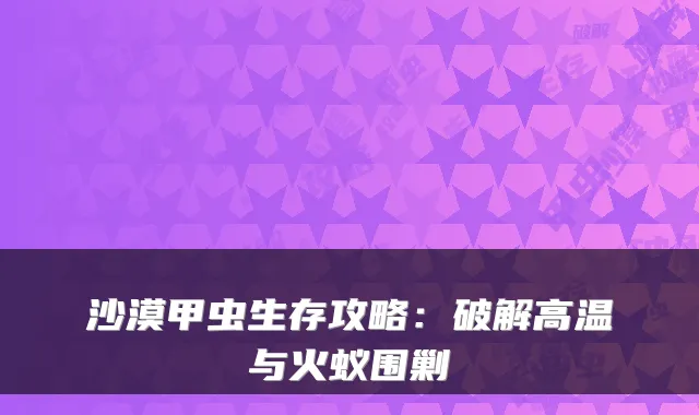 沙漠甲虫生存攻略：破解高温与火蚁围剿