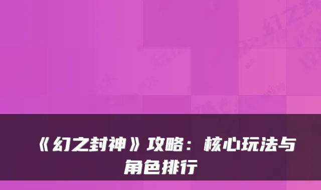 《幻之封神》攻略:核心玩法与角色排行