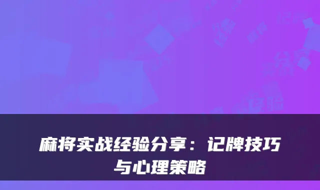 麻将实战经验分享：记牌技巧与心理策略