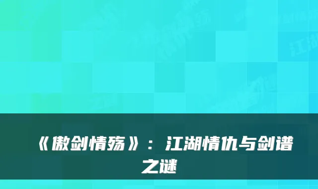 《傲剑情殇》：江湖情仇与剑谱之谜