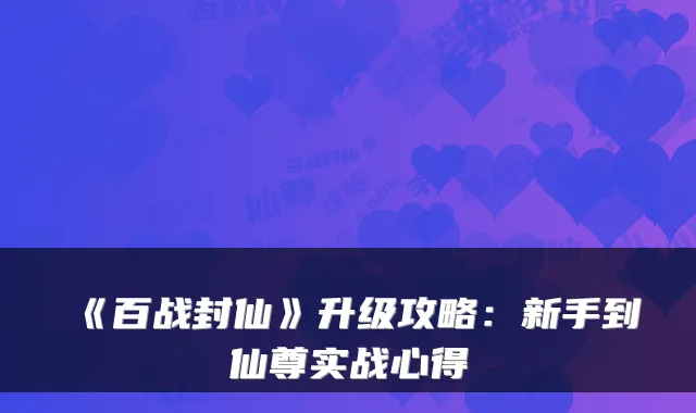 《百战封仙》升级攻略:新手到仙尊实战心得