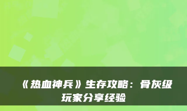 《热血神兵》生存攻略：骨灰级玩家分享经验