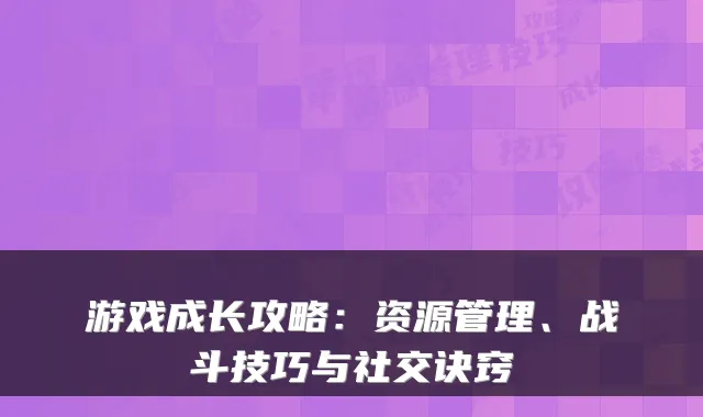 游戏成长攻略:资源管理、战斗技巧与社交诀窍