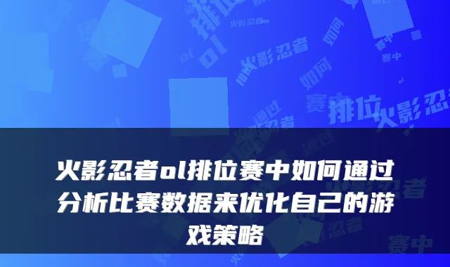 火影忍者ol排位赛中如何通过分析比赛数据来优化自己的游戏策略