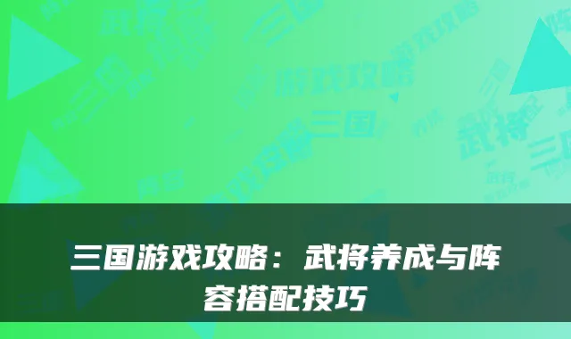 三国游戏攻略：武将养成与阵容搭配技巧