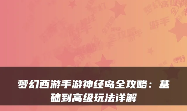 梦幻西游手游神经岛全攻略:基础到高级玩法详解